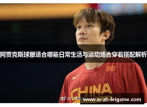 阿贾克斯球服适合哪些日常生活与运动场合穿着搭配解析