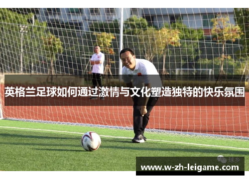 英格兰足球如何通过激情与文化塑造独特的快乐氛围