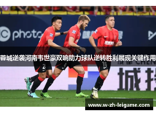 蓉城逆袭河南韦世豪双响助力球队逆转胜利展现关键作用