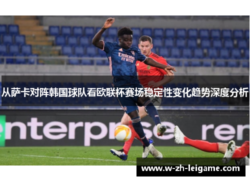 从萨卡对阵韩国球队看欧联杯赛场稳定性变化趋势深度分析