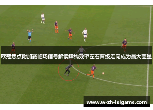 欧冠焦点附加赛临场信号解读锋线效率左右晋级走向成为最大变量