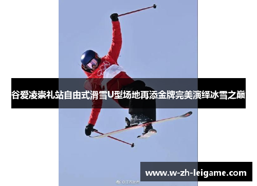 谷爱凌崇礼站自由式滑雪U型场地再添金牌完美演绎冰雪之巅