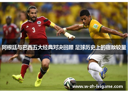 阿根廷与巴西五大经典对决回顾 足球历史上的宿敌较量