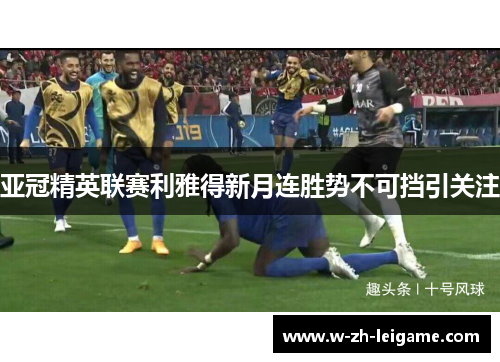 亚冠精英联赛利雅得新月连胜势不可挡引关注