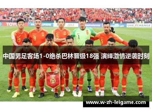 中国男足客场1-0绝杀巴林晋级18强 演绎激情逆袭时刻