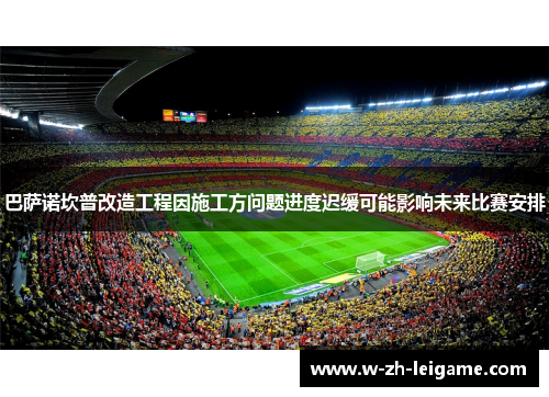 巴萨诺坎普改造工程因施工方问题进度迟缓可能影响未来比赛安排