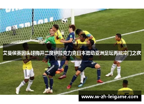 艾曼侯赛因头球梅开二度伊拉克力克日本震动亚洲足坛再掀冷门之夜