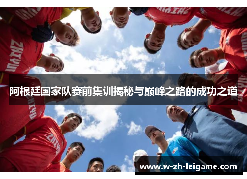 阿根廷国家队赛前集训揭秘与巅峰之路的成功之道