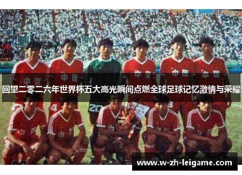 回望二零二六年世界杯五大高光瞬间点燃全球足球记忆激情与荣耀