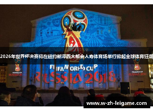 2026年世界杯决赛将在纽约新泽西大都会人寿体育场举行掀起全球体育狂潮