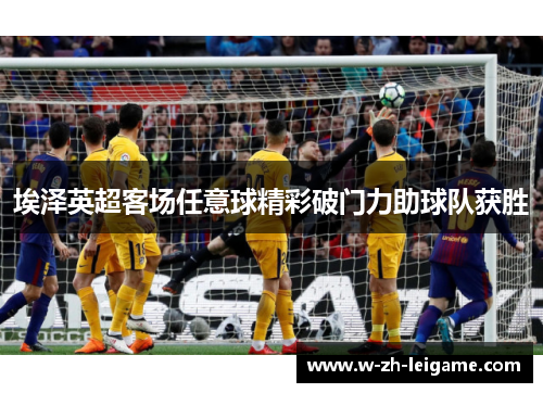 埃泽英超客场任意球精彩破门力助球队获胜