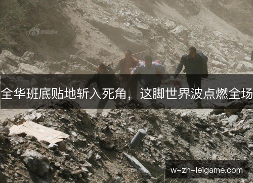 全华班底贴地斩入死角，这脚世界波点燃全场